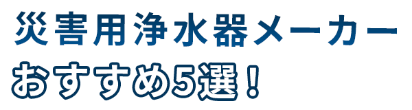 災害用浄水器メーカーおすすめ5選！人気機種を徹底比較